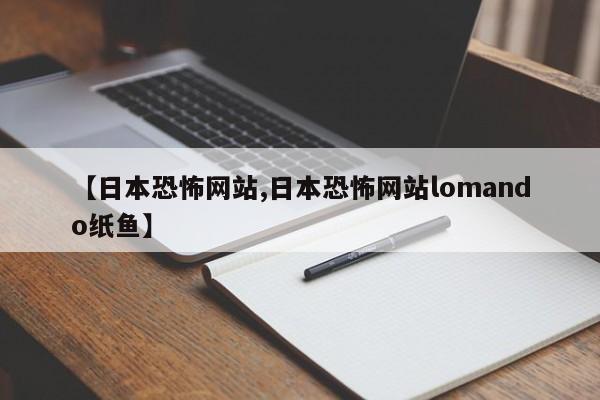 【日本恐怖网站,日本恐怖网站lomando纸鱼】