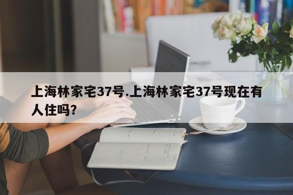 上海林家宅37号.上海林家宅37号现在有人住吗？