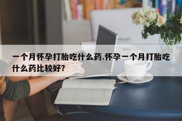 一个月怀孕打胎吃什么药.怀孕一个月打胎吃什么药比较好？