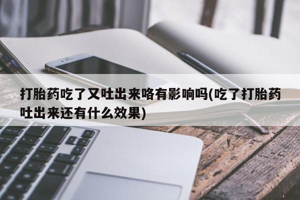 打胎药吃了又吐出来咯有影响吗(吃了打胎药吐出来还有什么效果)