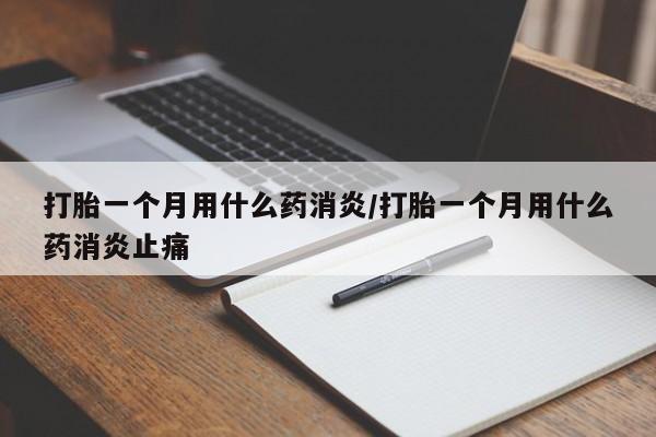 打胎一个月用什么药消炎/打胎一个月用什么药消炎止痛