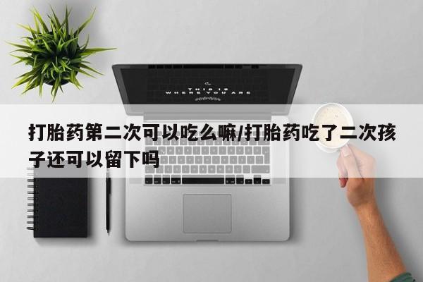 打胎药第二次可以吃么嘛/打胎药吃了二次孩子还可以留下吗