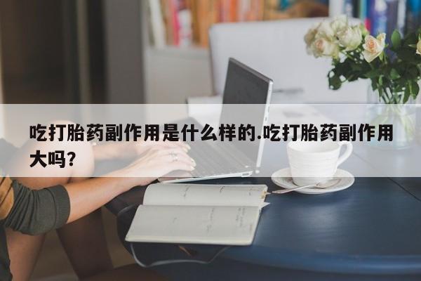 吃打胎药副作用是什么样的.吃打胎药副作用大吗？