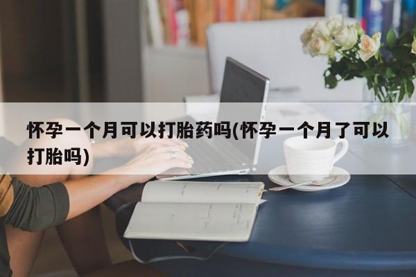 怀孕一个月可以打胎药吗(怀孕一个月了可以打胎吗)