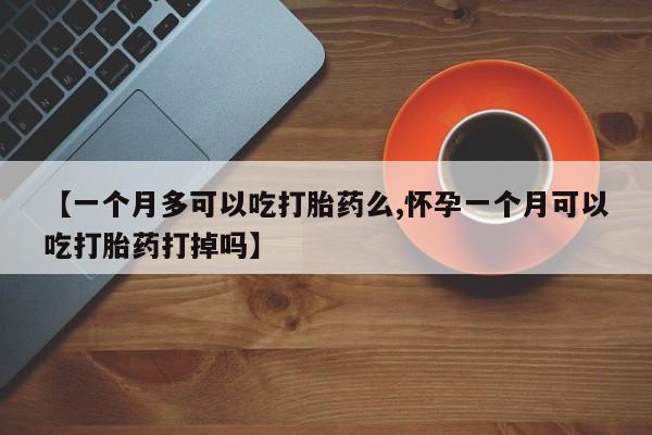 【一个月多可以吃打胎药么,怀孕一个月可以吃打胎药打掉吗】