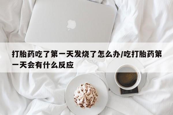 打胎药吃了第一天发烧了怎么办/吃打胎药第一天会有什么反应