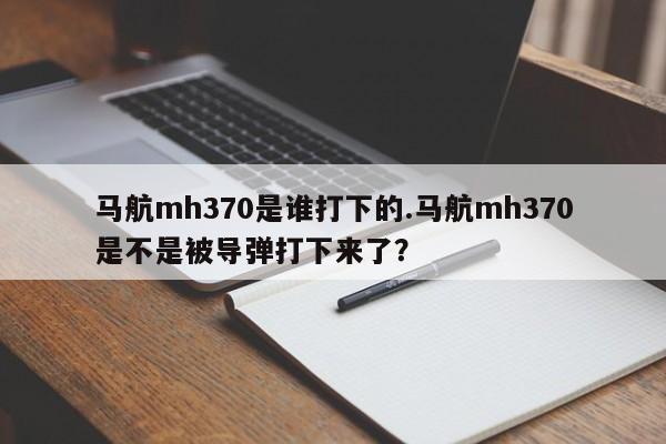 马航mh370是谁打下的.马航mh370是不是被导弹打下来了？