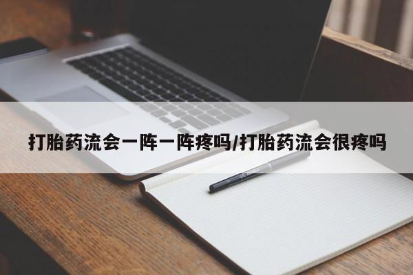 打胎药流会一阵一阵疼吗/打胎药流会很疼吗