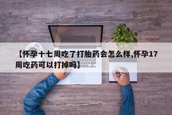 【怀孕十七周吃了打胎药会怎么样,怀孕17周吃药可以打掉吗】