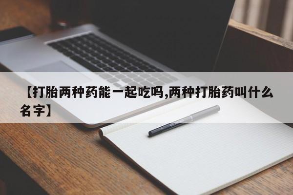【打胎两种药能一起吃吗,两种打胎药叫什么名字】