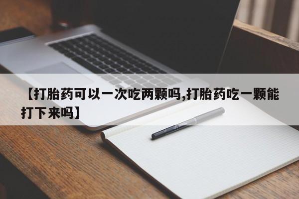 【打胎药可以一次吃两颗吗,打胎药吃一颗能打下来吗】