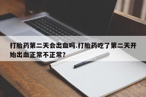 打胎药第二天会出血吗.打胎药吃了第二天开始出血正常不正常？