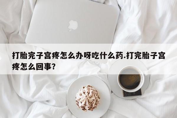 打胎完子宫疼怎么办呀吃什么药.打完胎子宫疼怎么回事？