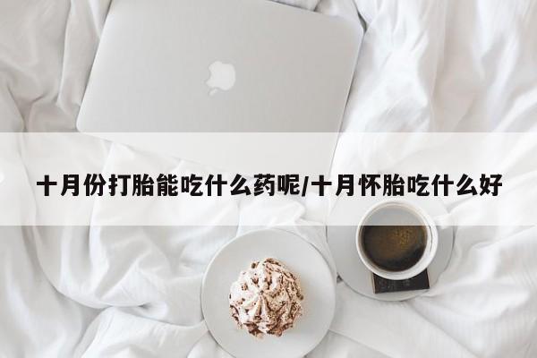 十月份打胎能吃什么药呢/十月怀胎吃什么好