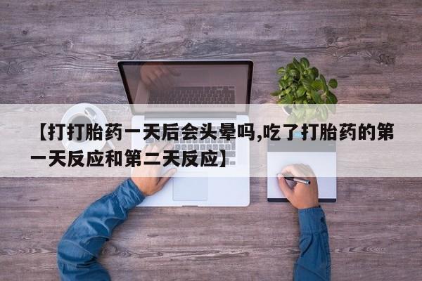 【打打胎药一天后会头晕吗,吃了打胎药的第一天反应和第二天反应】