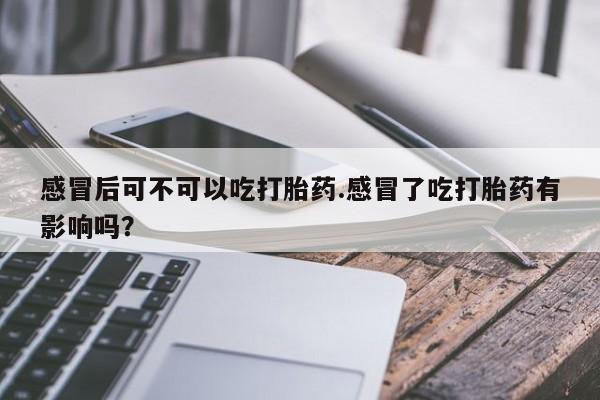 感冒后可不可以吃打胎药.感冒了吃打胎药有影响吗？