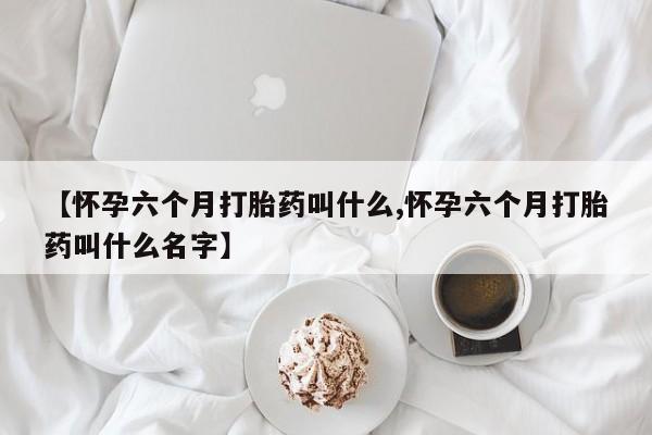 【怀孕六个月打胎药叫什么,怀孕六个月打胎药叫什么名字】
