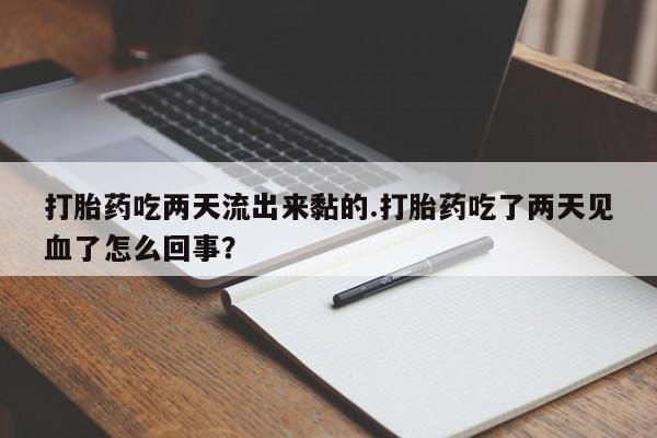 打胎药吃两天流出来黏的.打胎药吃了两天见血了怎么回事？