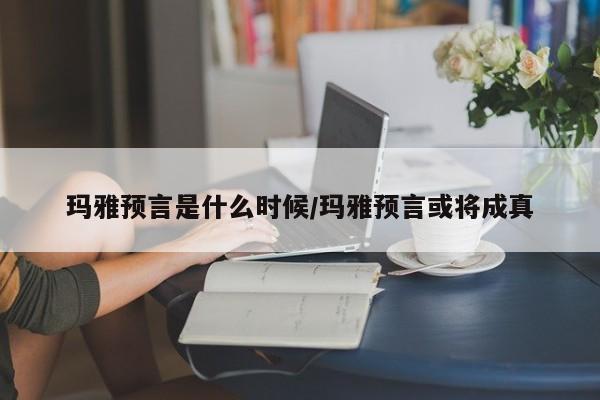 玛雅预言是什么时候/玛雅预言或将成真