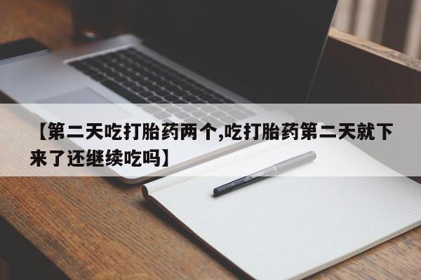 【第二天吃打胎药两个,吃打胎药第二天就下来了还继续吃吗】