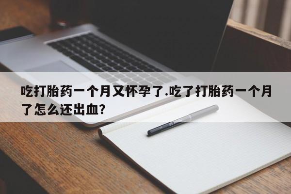 吃打胎药一个月又怀孕了.吃了打胎药一个月了怎么还出血？