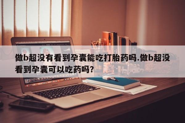 做b超没有看到孕囊能吃打胎药吗.做b超没看到孕囊可以吃药吗？