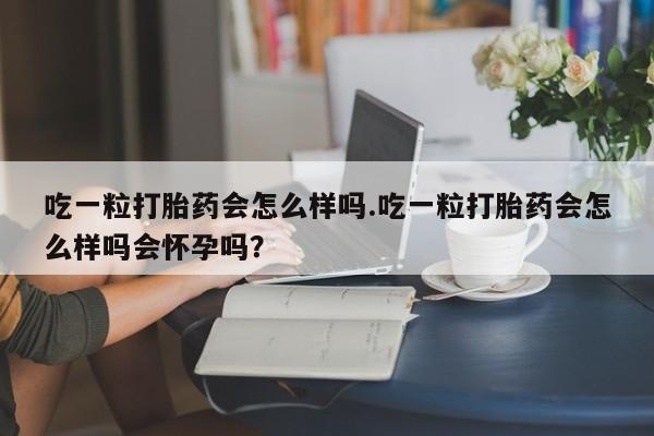 吃一粒打胎药会怎么样吗.吃一粒打胎药会怎么样吗会怀孕吗？