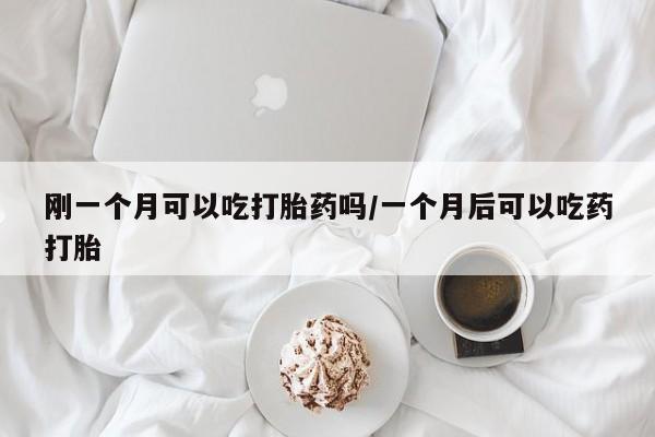 刚一个月可以吃打胎药吗/一个月后可以吃药打胎