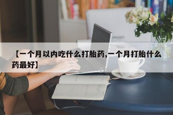 【一个月以内吃什么打胎药,一个月打胎什么药最好】