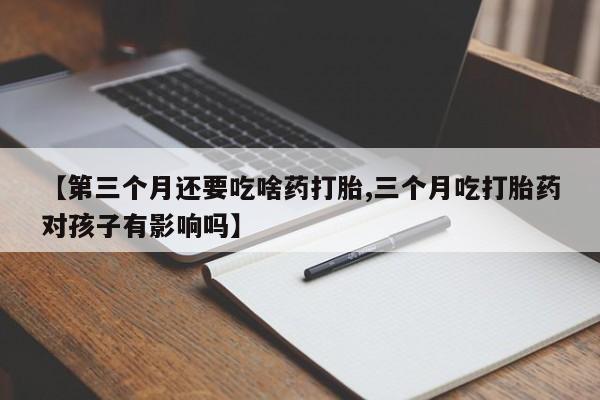 【第三个月还要吃啥药打胎,三个月吃打胎药对孩子有影响吗】