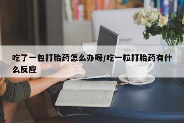 吃了一包打胎药怎么办呀/吃一粒打胎药有什么反应
