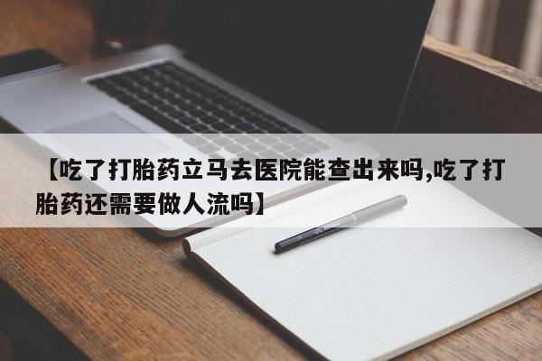 【吃了打胎药立马去医院能查出来吗,吃了打胎药还需要做人流吗】
