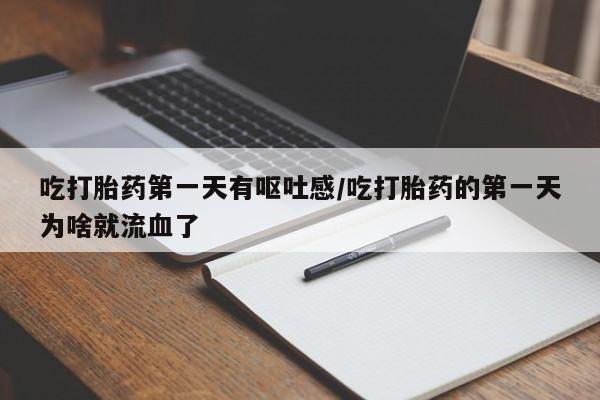 吃打胎药第一天有呕吐感/吃打胎药的第一天为啥就流血了