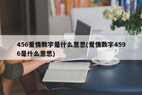 456爱情数字是什么意思(爱情数字4596是什么意思)