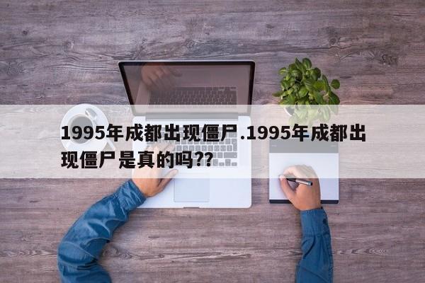 1995年成都出现僵尸.1995年成都出现僵尸是真的吗?？