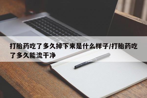 打胎药吃了多久掉下来是什么样子/打胎药吃了多久能流干净