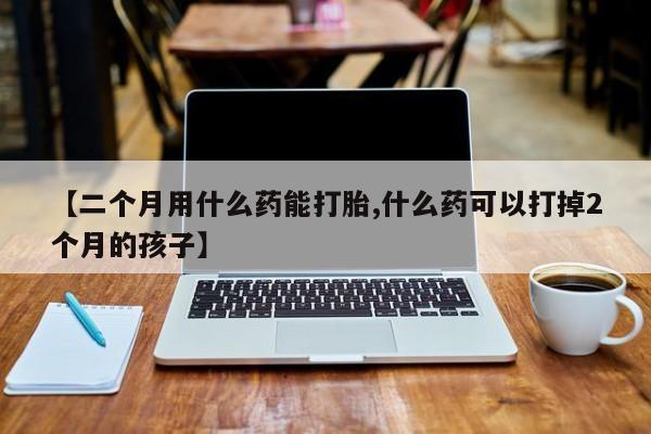 【二个月用什么药能打胎,什么药可以打掉2个月的孩子】
