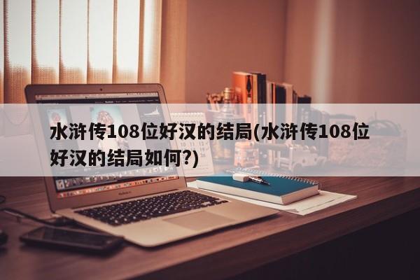 水浒传108位好汉的结局(水浒传108位好汉的结局如何?)