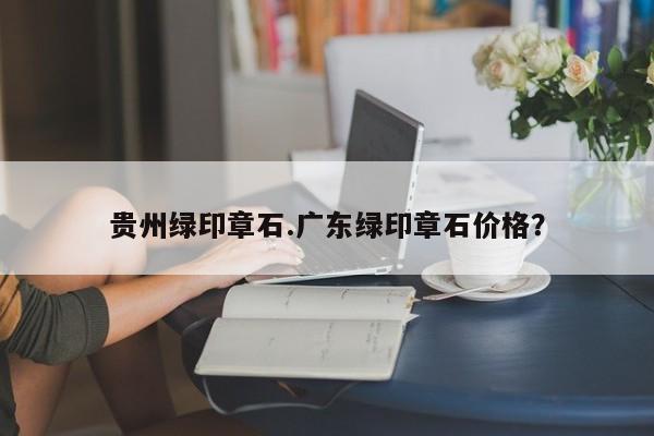 贵州绿印章石.广东绿印章石价格？