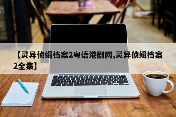 【灵异侦缉档案2粤语港剧网,灵异侦缉档案2全集】