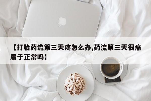 【打胎药流第三天疼怎么办,药流第三天很痛属于正常吗】