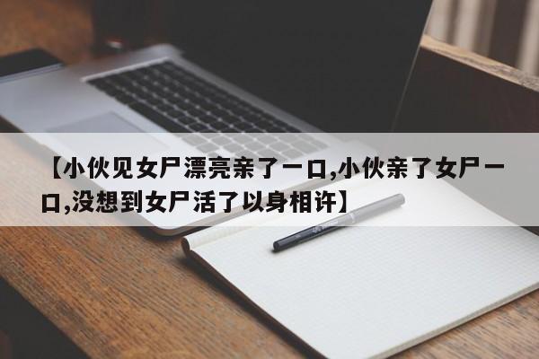 【小伙见女尸漂亮亲了一口,小伙亲了女尸一口,没想到女尸活了以身相许】