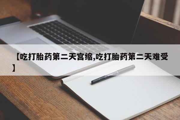 【吃打胎药第二天宫缩,吃打胎药第二天难受】