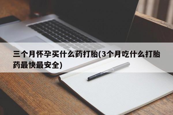 三个月怀孕买什么药打胎(3个月吃什么打胎药最快最安全)